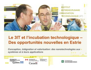 Le 3IT et l’incubation technologique –
Des opportunités nouvelles en Estrie
Conception, intégration et valorisation: des nanotechnologies aux
systèmes et à leurs applications



                                   !
 
