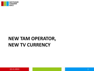 NEW TAM OPERATOR,
NEW TV CURRENCY

22.11.2013

1

 