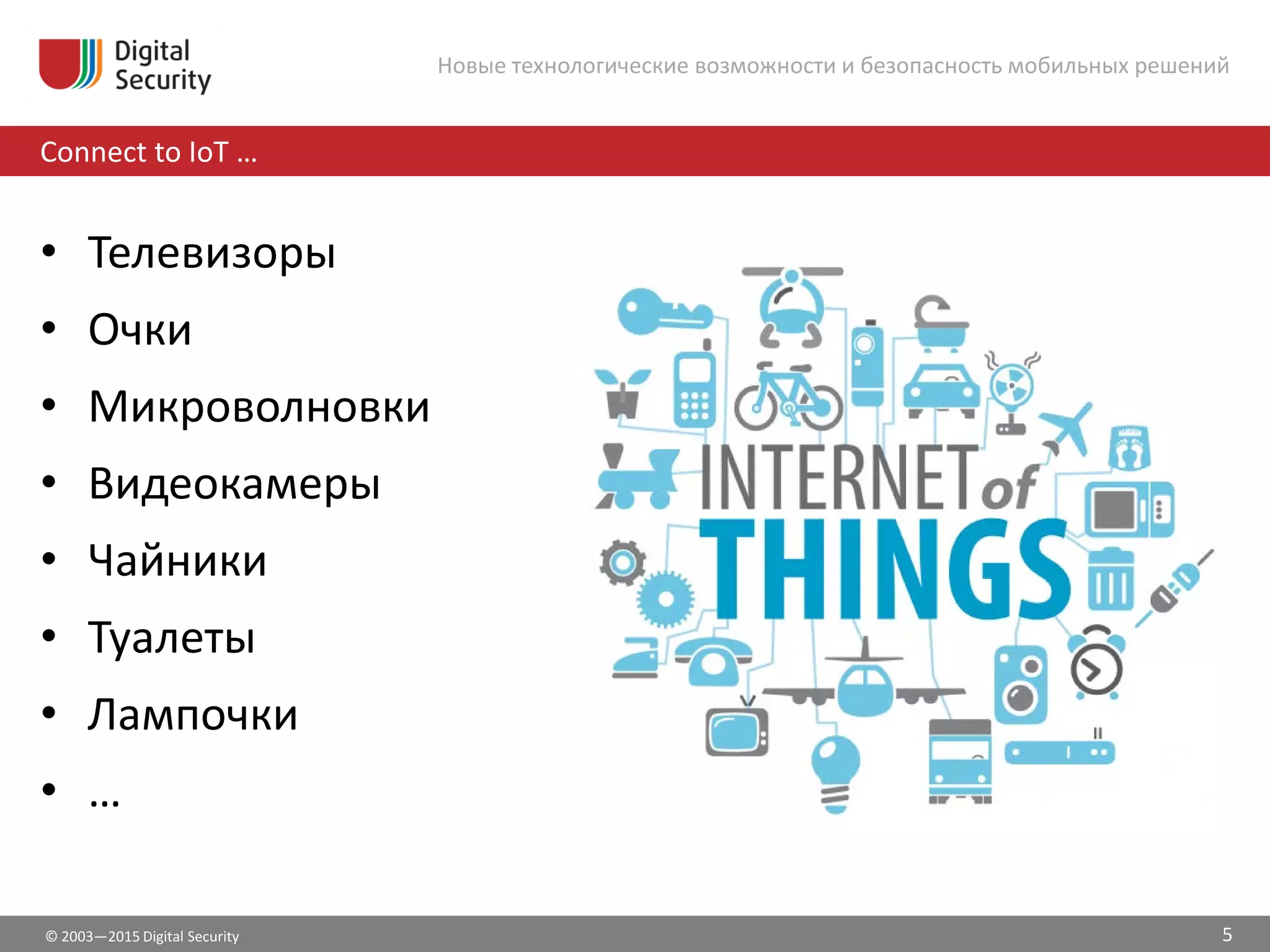 © 2003—2015 Digital Security
Connect to IoT …
Новые технологические возможности и безопасность мобильных решений
• Телевизоры
• Очки
• Микроволновки
• Видеокамеры
• Чайники
• Туалеты
• Лампочки
• …
5
 