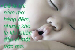 • Dễ là khi 
nằm mơ 
hàng đêm, 
nhưng khó 
là khi chiến 
đấu vì một 
ước mơ. 
 