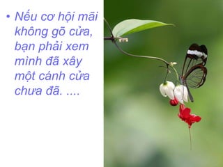 • Nếu cơ hội mãi 
không gõ cửa, 
bạn phải xem 
mình đã xây 
một cánh cửa 
chưa đã. .... 
 