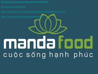 Mời bạn đọc tham khảo thêm thông tin bổ ích tại: 
http://www.mandafood.com 
https://www.facebook.com/pages/Mandafood/219837638208457?ref=hl 
https://www.facebook.com/mandaworld?ref=hl 
