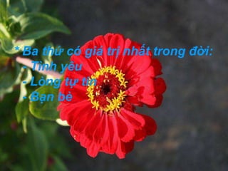 * Ba thứ có giá trị nhất trong đời: 
- Tình yêu 
- Lòng tự tin 
- Bạn bè 
 