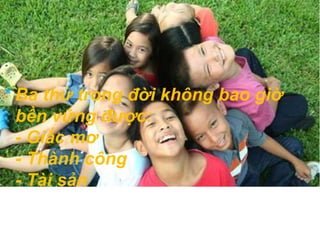 * Ba thứ trong đời không bao giờ 
bền vững được: 
- Giấc mơ 
- Thành công 
- Tài sản 
 