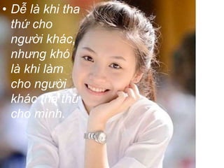 • Dễ là khi tha 
thứ cho 
người khác, 
nhưng khó 
là khi làm 
cho người 
khác tha thứ 
cho mình. 
 