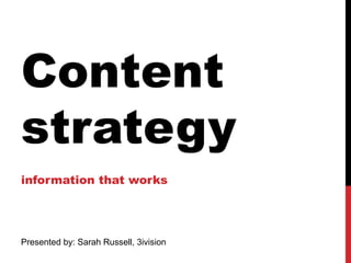 Content strategy  information that works Presented by: Sarah Russell, 3ivision 