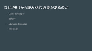 なぜメモリから読み込む必要があるのか
- Game developer
耐解析
- Malware developer
検出回避
 