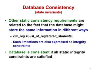 20
Database Consistency
(state invariants)
• Other static consistency requirements are
related to the fact that the databa...