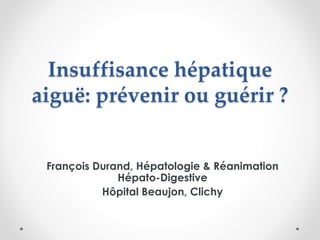 Insuffisance hépatique
aiguë: prévenir ou guérir ?
François Durand, Hépatologie & Réanimation
Hépato-Digestive
Hôpital Beaujon, Clichy
 