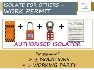13
A U S T R A L I A
+ + +
AUTHORISED ISOLATOR
*Maximum*
 4 ISOLATIONS
 5 WORKING PARTY
ISOLATE FOR OTHERS –
WORK PERMIT
 