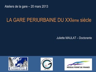 Ateliers de la gare – 20 mars 2013
LA GARE PERIURBAINE DU XXIème siècle
Juliette MAULAT – Doctorante
 