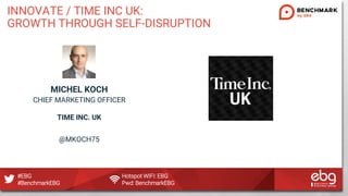 #EBG Hotspot WIFI: EBG
#BenchmarkEBG Pwd: BenchmarkEBG
INNOVATE / TIME INC UK:
GROWTH THROUGH SELF-DISRUPTION
MICHEL KOCH
...