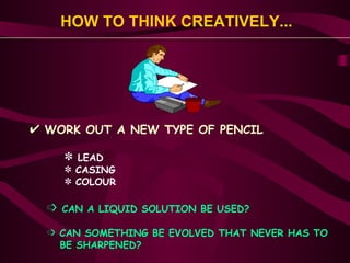HOW TO THINK CREATIVELY... <ul><li>WORK OUT A NEW TYPE OF PENCIL </li></ul><ul><ul><ul><li>LEAD </li></ul></ul></ul><ul><u...