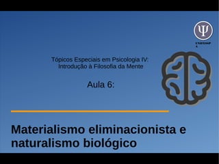 UNIFESSP
A
Tópicos Especiais em Psicologia IV:
Introdução à Filosofia da Mente
Aula 6:
Materialismo eliminacionista e
naturalismo biológico
 