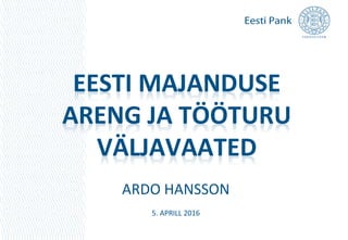 EESTI MAJANDUSE
ARENG JA TÖÖTURU
VÄLJAVAATED
ARDO HANSSON
5. APRILL 2016
 