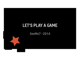 LET‘S PLAY A GAME 
SeeMe7 - 2014 
 