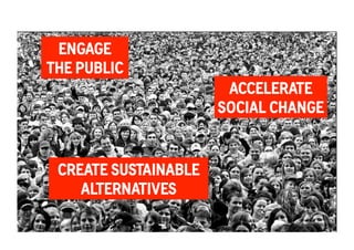 ACCELERATE 
SOCIAL CHANGE 
ENGAGE 
THE PUBLIC 
Groove to save the World 
An Experiment in Social Change 
CREATE SUSTAINABLE 
ALTERNATIVES 
 