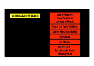 Vice President 
New Business 
Universal Music 
Think Do Tank THEMA1 
Green Music Initiative 
Jacob Sylvester Bilabel 
GO Group 
EE MUSIC 
ISO 20121 – 
Sustainable Event 
Managment 
 