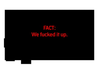 FACT: 
We fucked it up. 
 