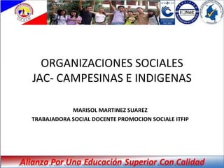ORGANIZACIONES SOCIALES
JAC- CAMPESINAS E INDIGENAS

            MARISOL MARTINEZ SUAREZ
TRABAJADORA SOCIAL DOCENTE PROMOCION SOCIALE ITFIP
 