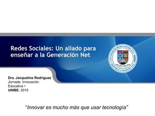Redes Sociales: Un aliado para
enseñar a la Generación Net
Dra. Jacqueline Rodríguez
Jornada Innovación
Educativa •
UNIBE, 2010
“Innovar es mucho más que usar tecnología”
 
