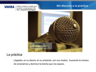 Redes sociales un aliado para
enseñar a la generación Net
Por: Jacqueline Rodríguez
Del discurso a la práctica
El discurso...