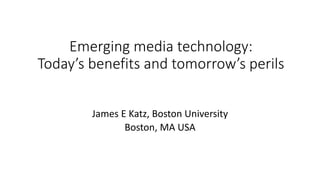 Emerging media technology:
Today’s benefits and tomorrow’s perils
James E Katz, Boston University
Boston, MA USA
 