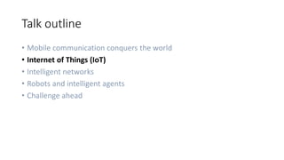 Talk outline
• Mobile communication conquers the world
• Internet of Things (IoT)
• Intelligent networks
• Robots and intelligent agents
• Challenge ahead
 