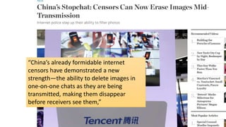 “China’s already formidable internet
censors have demonstrated a new
strength—the ability to delete images in
one-on-one chats as they are being
transmitted, making them disappear
before receivers see them,”
 