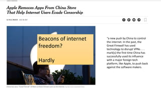 “a new push by China to control
the internet. In the past, the
Great Firewall has used
technology to disrupt VPNs . . .
mark(s) the first time China has
successfully used its influence
with a major foreign tech
platform, like Apple, to push back
against the software makers.
Beacons of internet
freedom?
Hardly
 