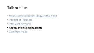 Talk outline
• Mobile communication conquers the world
• Internet of Things (IoT)
• Intelligent networks
• Robots and intelligent agents
• Challenge ahead
 