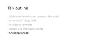 Talk outline
• Mobile communication conquers the world
• Internet of Things (IoT)
• Intelligent networks
• Robots and intelligent agents
• Challenge ahead
 
