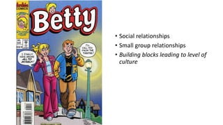 • Social relationships
• Small group relationships
• Building blocks leading to level of
culture
 