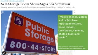 “Mobile phones, laptops
and tablets have
replaced televisions,
home phones,
camcorders, cameras,
photo albums and
books.”
https://www.wsj.com/articles/self-storage-
boom-shows-signs-of-a-slowdow-1499811468
 
