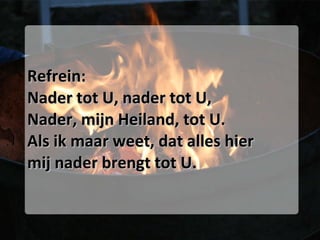 Refrein: Nader tot U, nader tot U, Nader, mijn Heiland, tot U. Als ik maar weet, dat alles hier mij nader brengt tot U. 