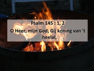 Psalm 145 : 1, 2 O Heer, mijn God, Gij koning van 't heelal, 