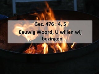 Gez. 476 : 4, 5 Eeuwig Woord, U willen wij bezingen 