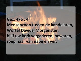Gez. 476 : 4 Mensenzoon tussen de kandelaren, Wortel Davids, Morgenster, blijf uw kerk vergaderen, bewaren, roep haar van nabij en ver. 