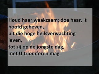 Houd haar waakzaam; doe haar, 't hoofd geheven, uit die hoge heilsverwachting leven, tot zij op de jongste dag, met U triomferen mag 