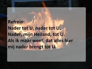 Refrein: Nader tot U, nader tot U, Nader, mijn Heiland, tot U. Als ik maar weet, dat alles hier mij nader brengt tot U. 