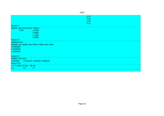 test3
                                                         a.12
                                                         b.18
                                                         c.20
                                                         d.22
Асуулт-7
дараах тоог мянгатаар тоймло.
        7746           a.7000
                       b.8000
                       c.7400
                       d.9000
Асуулт-8
цифрээр бич
дөрвөн сая гурван зуун мянга таван зуун найм
a.4300500
b.4300508
c.4030048

Асуулт-9
623867+197153=
a.921020     b.801020 c.821020 d.802102
Асуулт-10
><= 3 хоног 19 цаг....90 цаг
a.>          b.<         c=




                                               Page 10
 