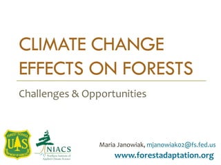 CLIMATE CHANGE
EFFECTS ON FORESTS
Challenges & Opportunities
www.forestadaptation.org
Maria Janowiak, mjanowiak02@fs.fed.us
 