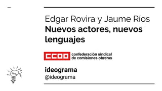Edgar Rovira y Jaume Ríos
Nuevos actores, nuevos
lenguajes
ideograma
@ideograma
 