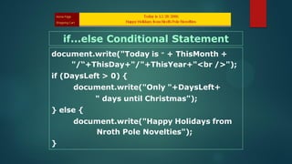 document.write("Today is " + ThisMonth +
"/“+ThisDay+"/"+ThisYear+"<br />");
if (DaysLeft > 0) {
document.write("Only "+DaysLeft+
" days until Christmas");
} else {
document.write("Happy Holidays from
Nroth Pole Novelties");
}
if...else Conditional Statement
 