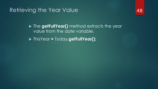 48Retrieving the Year Value
 The getFullYear() method extracts the year
value from the date variable.
 ThisYear = Today.getFullYear();
 