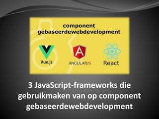 3 JavaScript-frameworks die
gebruikmaken van op component
gebaseerdewebdevelopment
 