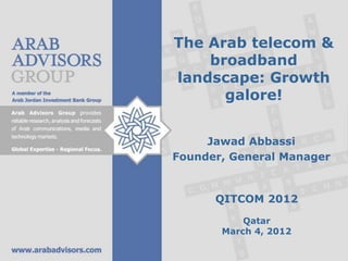 The Arab telecom &
    broadband
landscape: Growth
      galore!


     Jawad Abbassi
Founder, General Manager


      QITCOM 2012

           Qatar
       March 4, 2012
 