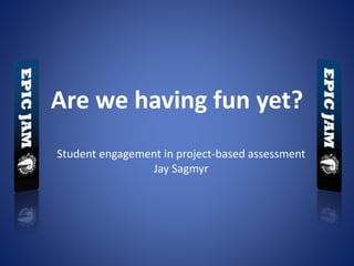 Are we having fun yet?
Student engagement in project-based assessment
Jay Sagmyr
 