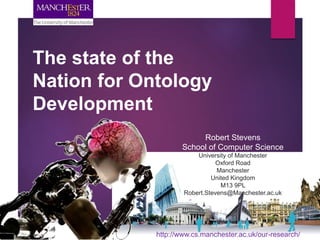 The state of the 
Nation for Ontology 
Development 
Robert Stevens 
School of Computer Science 
University of Manchester 
Oxford Road 
Manchester 
United Kingdom 
M13 9PL 
Robert.Stevens@Manchester.ac.uk 
http://www.cs.manchester.ac.uk/our-research/ 
 