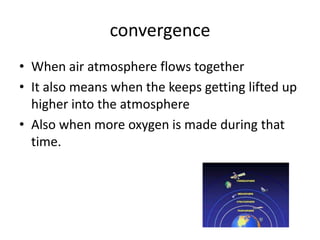 convergence
• When air atmosphere flows together
• It also means when the keeps getting lifted up
  higher into the atmosphere
• Also when more oxygen is made during that
  time.
 